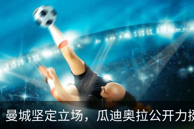 曼城坚定立场，瓜迪奥拉公开力挺球队及球迷